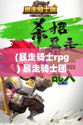 (暴走骑士rpg) 暴走骑士团：在末世疆域中奋斗的荣耀与挑战——逐梦最强称号的冒险之旅